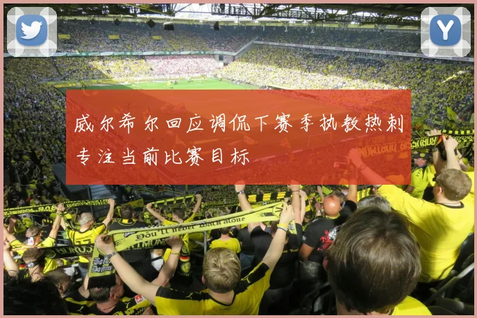 威尔希尔回应调侃下赛季执教热刺专注当前比赛目标