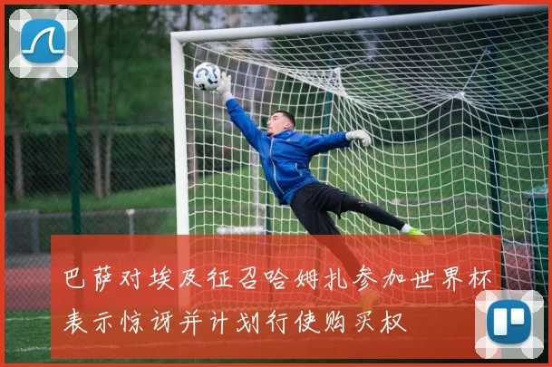 巴萨对埃及征召哈姆扎参加世界杯表示惊讶并计划行使购买权