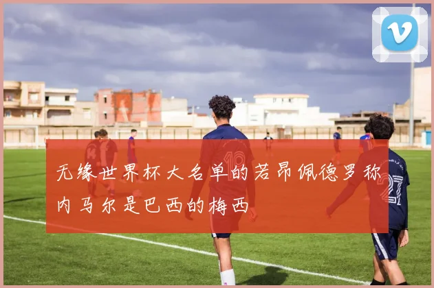 无缘世界杯大名单的若昂佩德罗称内马尔是巴西的梅西