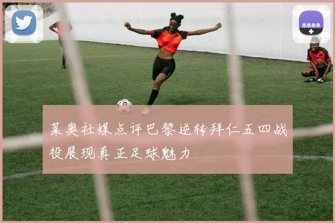 莱奥社媒点评巴黎逆转拜仁五四战役展现真正足球魅力