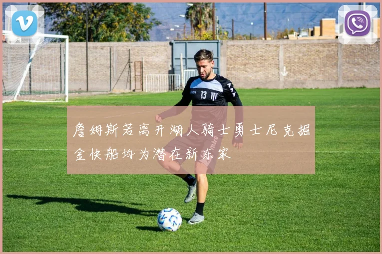 詹姆斯若离开湖人骑士勇士尼克掘金快船均为潜在新东家