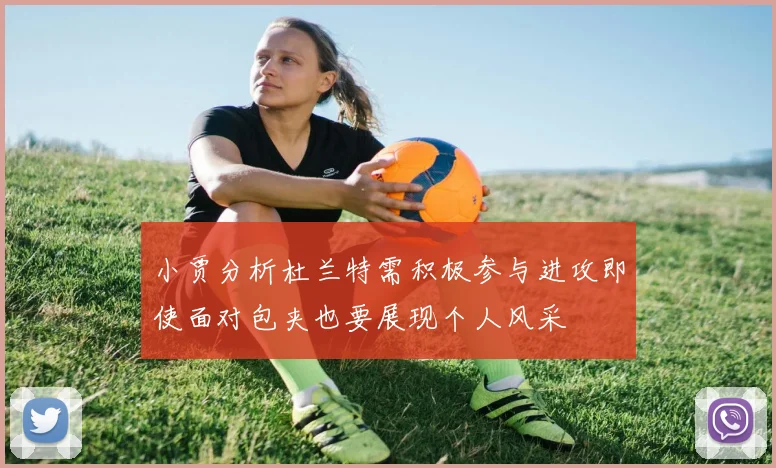 小贾分析杜兰特需积极参与进攻即使面对包夹也要展现个人风采