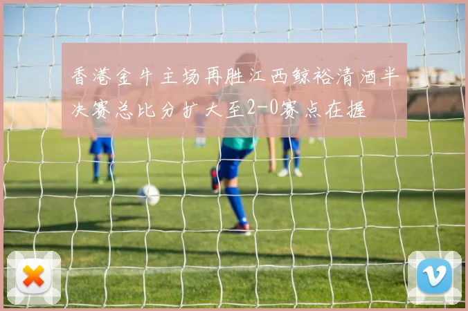 香港金牛主场再胜江西鲸裕清酒半决赛总比分扩大至2-0赛点在握