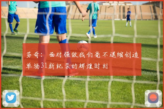 芬奇：面对强敌我们毫不退缩创造单场31新纪录的辉煌时刻