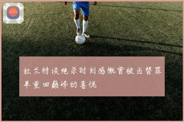 杜兰特谈绝杀时刻感慨曾被当替罪羊重回巅峰的喜悦