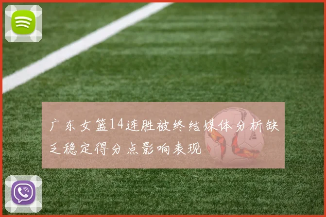 广东女篮14连胜被终结媒体分析缺乏稳定得分点影响表现