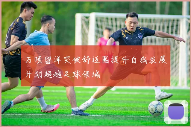 万项留洋突破舒适圈提升自我发展计划超越足球领域