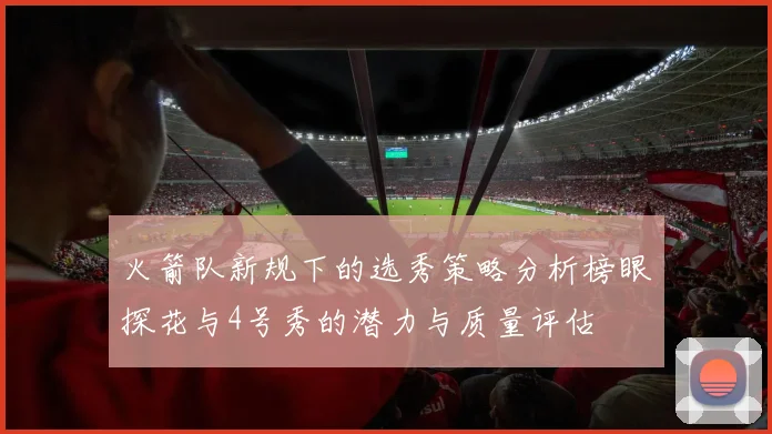 火箭队新规下的选秀策略分析榜眼探花与4号秀的潜力与质量评估