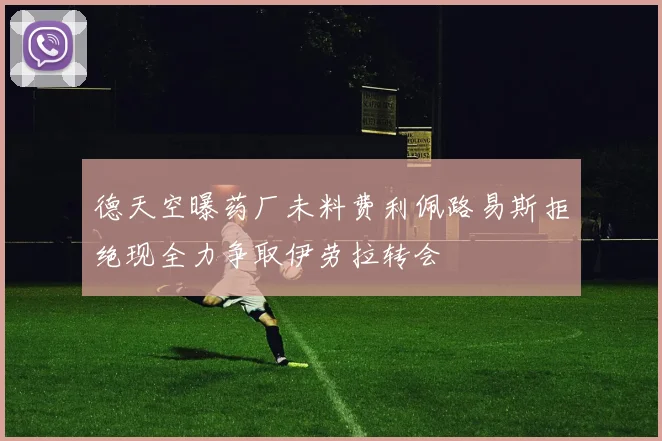 德天空曝药厂未料费利佩路易斯拒绝现全力争取伊劳拉转会
