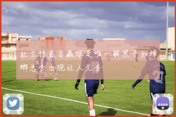 杜兰特直言赢球是唯一解黑子如蟑螂总会出现让人无奈
