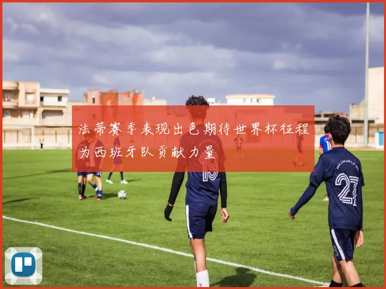 法蒂赛季表现出色期待世界杯征程为西班牙队贡献力量