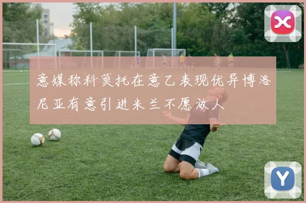意媒称科莫托在意乙表现优异博洛尼亚有意引进米兰不愿放人