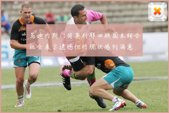 乌迪内斯门将奥科耶回顾国米转会机会表示遗憾但对现状感到满意