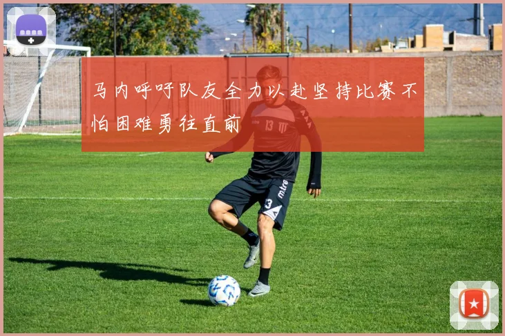 马内呼吁队友全力以赴坚持比赛不怕困难勇往直前