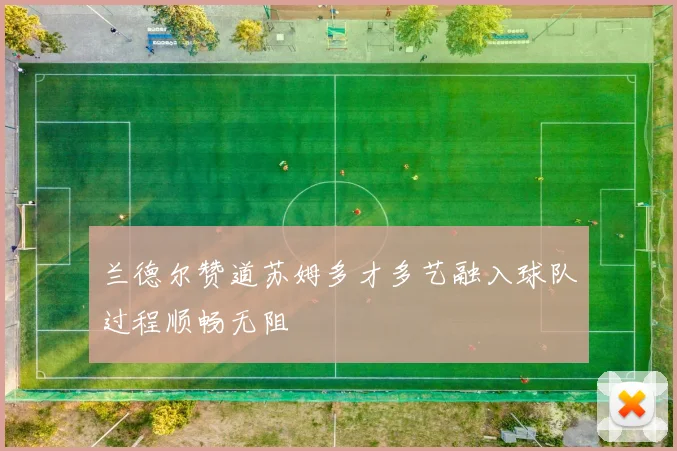 兰德尔赞道苏姆多才多艺融入球队过程顺畅无阻