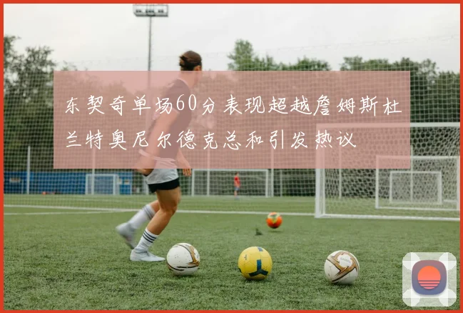 东契奇单场60分表现超越詹姆斯杜兰特奥尼尔德克总和引发热议