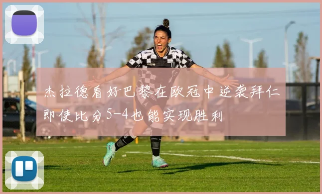 杰拉德看好巴黎在欧冠中逆袭拜仁即使比分5-4也能实现胜利