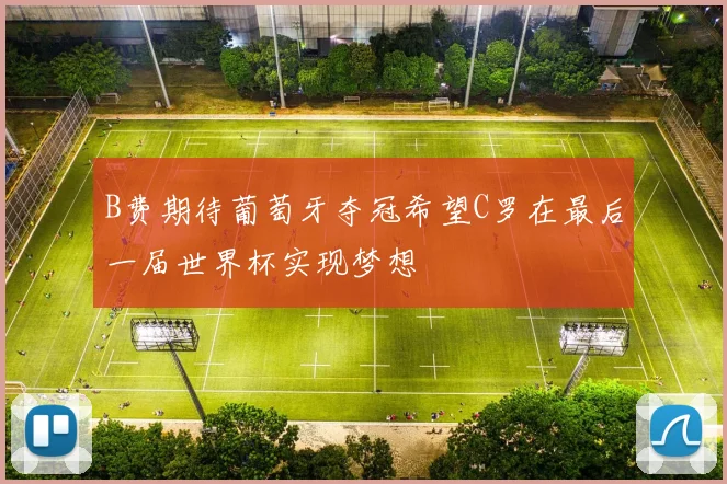 B费期待葡萄牙夺冠希望C罗在最后一届世界杯实现梦想