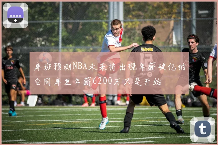 库班预测NBA未来将出现年薪破亿的合同库里年薪6200万只是开始