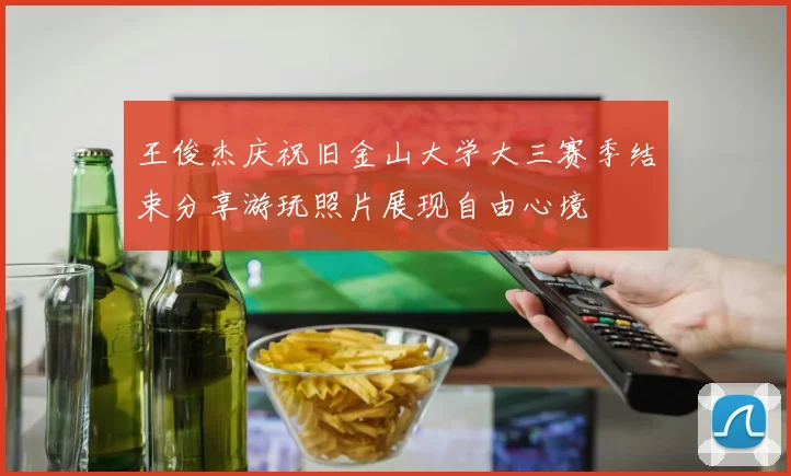 王俊杰庆祝旧金山大学大三赛季结束分享游玩照片展现自由心境