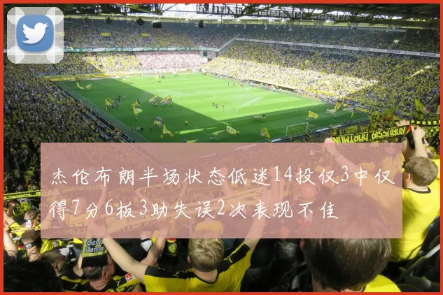 杰伦布朗半场状态低迷14投仅3中仅得7分6板3助失误2次表现不佳