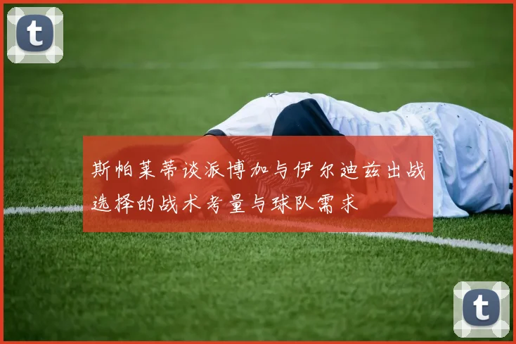 斯帕莱蒂谈派博加与伊尔迪兹出战选择的战术考量与球队需求