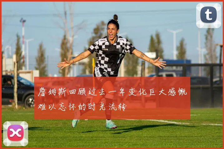 詹姆斯回顾过去一年变化巨大感慨难以忘怀的时光流转