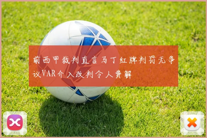 前西甲裁判直言马丁红牌判罚无争议VAR介入改判令人费解
