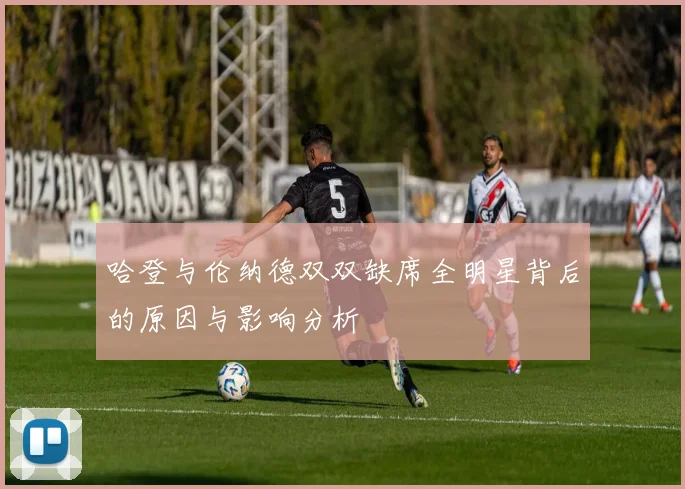 哈登与伦纳德双双缺席全明星背后的原因与影响分析