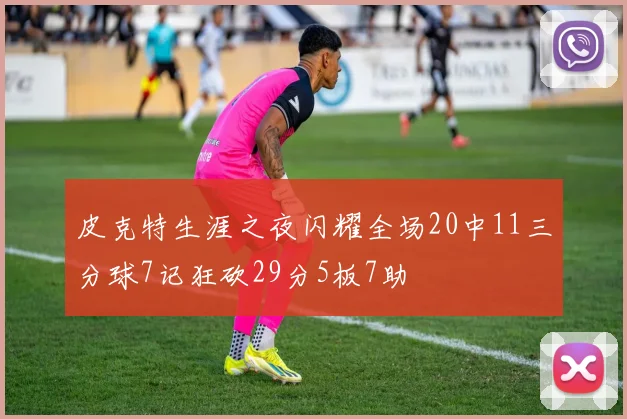 皮克特生涯之夜闪耀全场20中11三分球7记狂砍29分5板7助