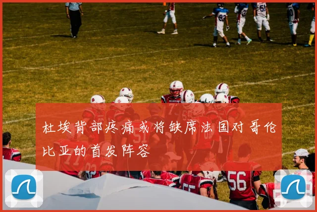 杜埃背部疼痛或将缺席法国对哥伦比亚的首发阵容