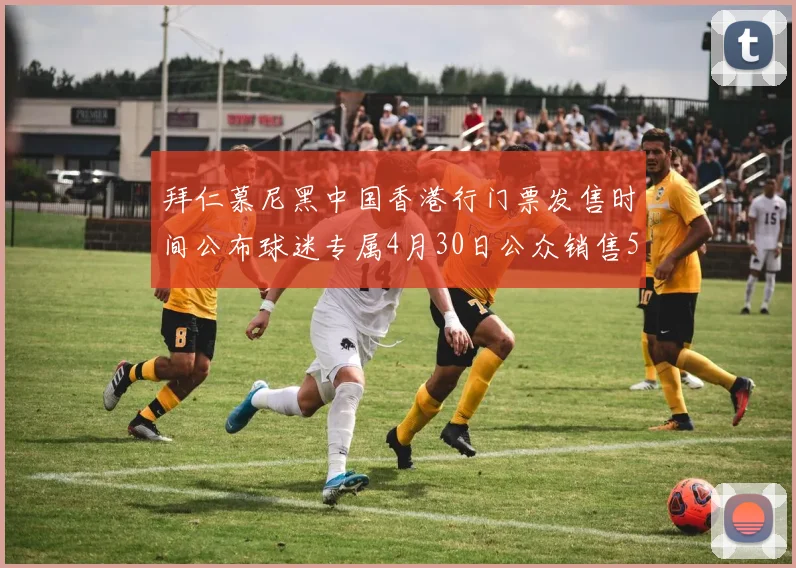 拜仁慕尼黑中国香港行门票发售时间公布球迷专属4月30日公众销售5月14日