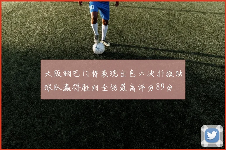 大阪钢巴门将表现出色六次扑救助球队赢得胜利全场最高评分89分