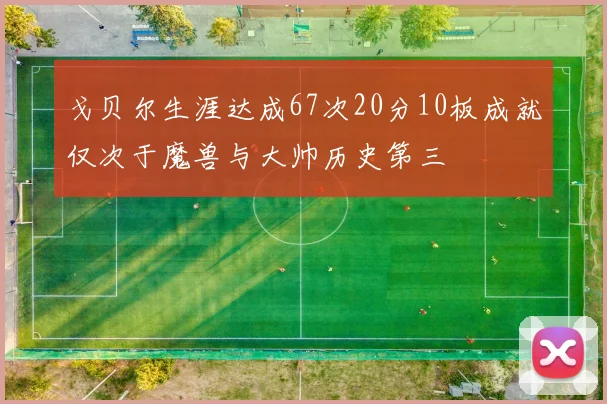 戈贝尔生涯达成67次20分10板成就仅次于魔兽与大帅历史第三