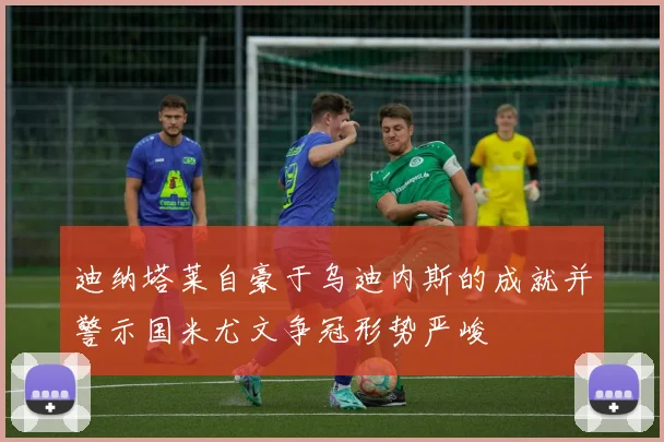 迪纳塔莱自豪于乌迪内斯的成就并警示国米尤文争冠形势严峻