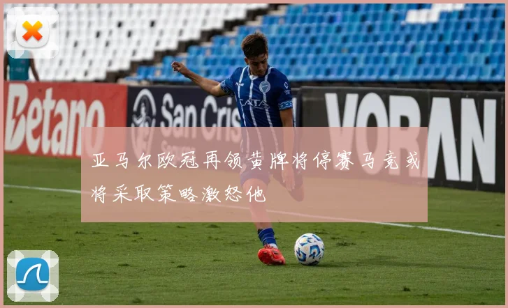 亚马尔欧冠再领黄牌将停赛马竞或将采取策略激怒他