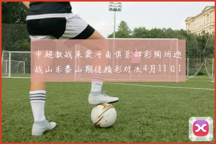 中超激战来袭河南俱乐部彩陶坊迎战山东泰山期待精彩对决4月11日19点35分开赛