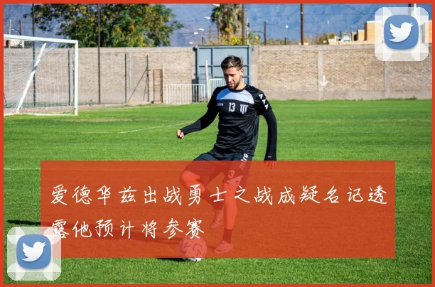 爱德华兹出战勇士之战成疑名记透露他预计将参赛