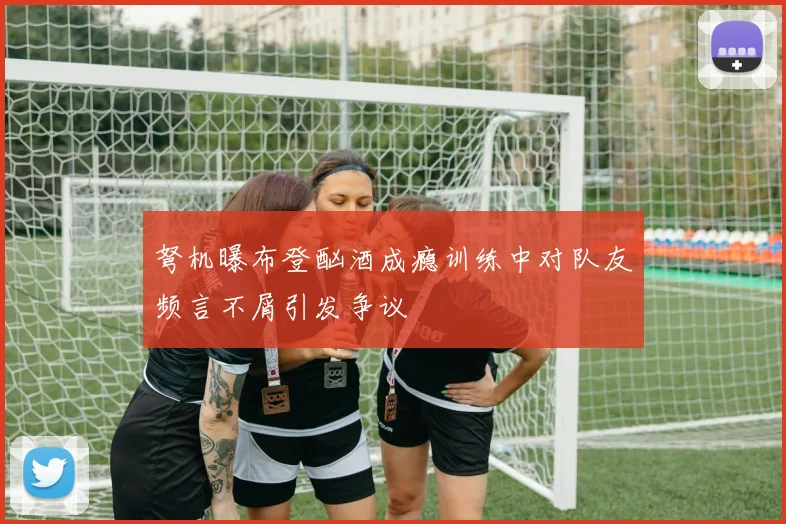 弩机曝布登酗酒成瘾训练中对队友频言不屑引发争议